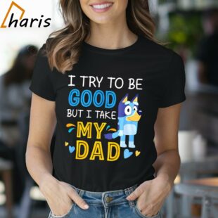 Bluey I Try To Be Good But I Take My Dad Shirt 1 Shirt