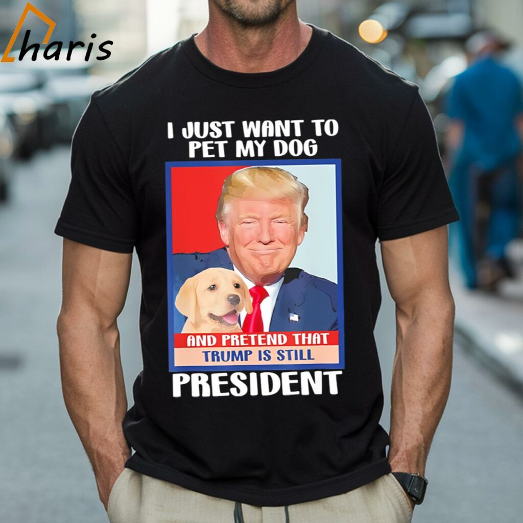 I Just Want To Pet My Dog and Pretend Trump is Still President Shirt
