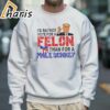 Id Rather Vote For A Felon Than For A Male Donkey Trump Shirt 5 Sweatshirt