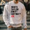 Whos Taylor Swift Anyway EW Taylor Swift T shirts 5 sweatshirt